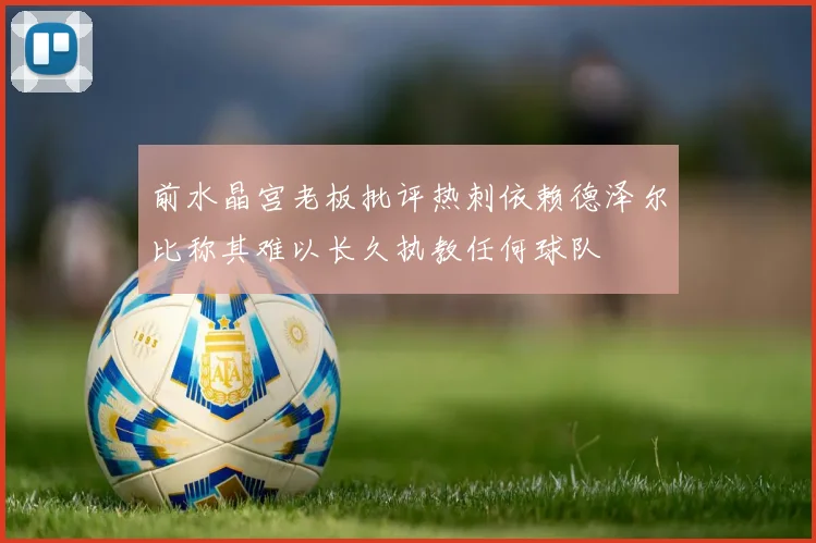 前水晶宫老板批评热刺依赖德泽尔比称其难以长久执教任何球队