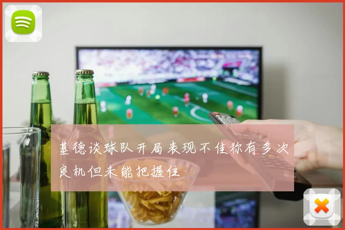 基德谈球队开局表现不佳称有多次良机但未能把握住
