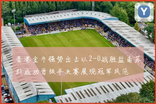 香港金牛强势出击以2-0战胜盐南苏科成功晋级半决赛展现冠军风范