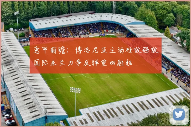意甲前瞻：博洛尼亚主场难敌强敌国际米兰力争反弹重回胜轨