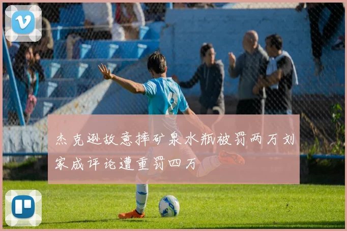 杰克逊故意摔矿泉水瓶被罚两万刘家成评论遭重罚四万