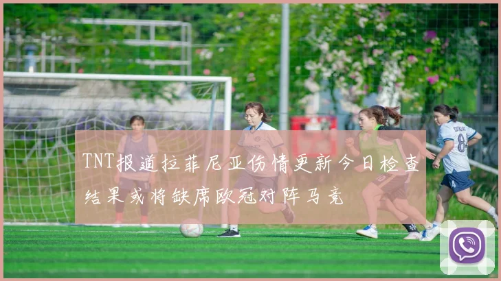 TNT报道拉菲尼亚伤情更新今日检查结果或将缺席欧冠对阵马竞