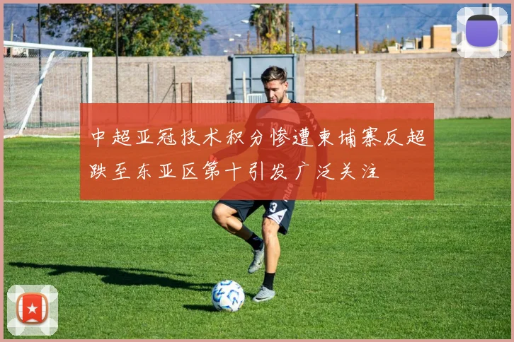 中超亚冠技术积分惨遭柬埔寨反超跌至东亚区第十引发广泛关注
