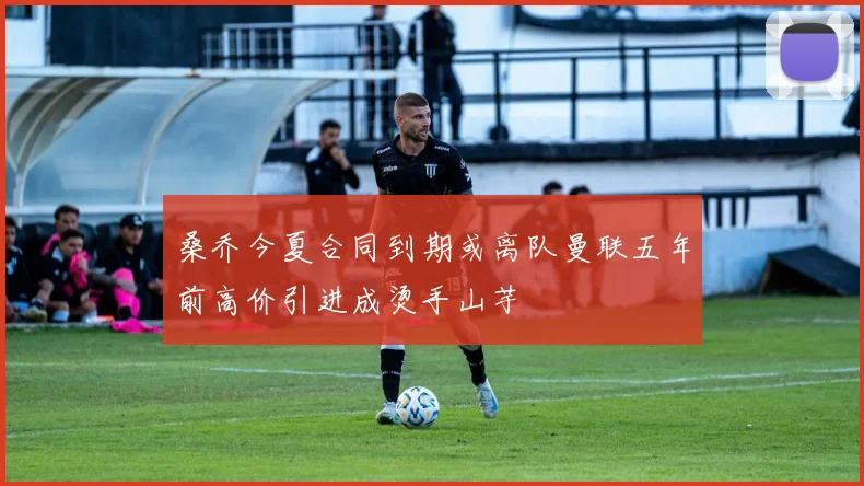 桑乔今夏合同到期或离队曼联五年前高价引进成烫手山芋