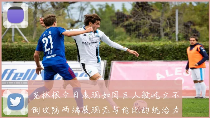 克林根今日表现如同巨人般屹立不倒攻防两端展现无与伦比的统治力
