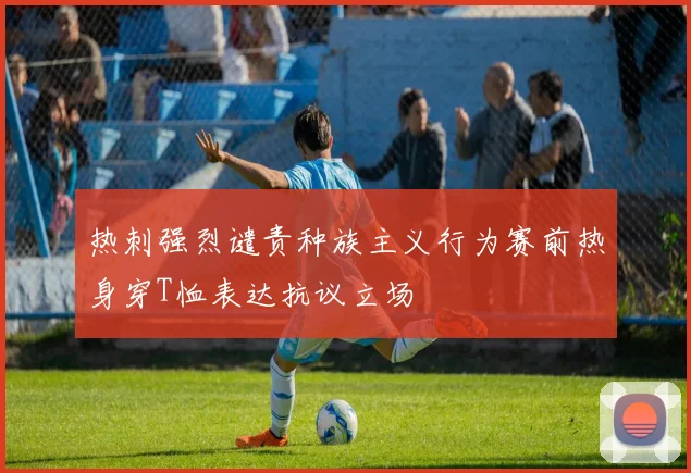 热刺强烈谴责种族主义行为赛前热身穿T恤表达抗议立场