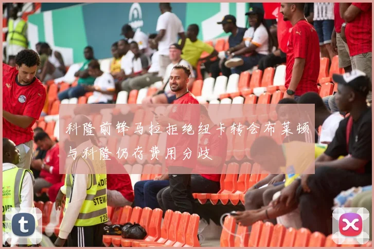 科隆前锋马拉拒绝纽卡转会布莱顿与科隆仍存费用分歧