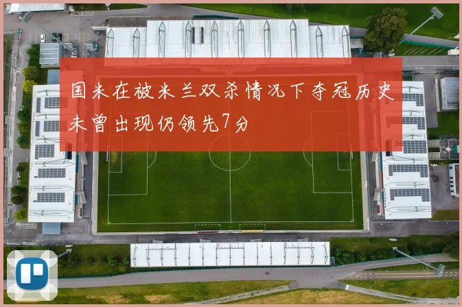 国米在被米兰双杀情况下夺冠历史未曾出现仍领先7分