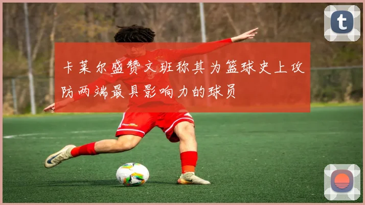 卡莱尔盛赞文班称其为篮球史上攻防两端最具影响力的球员