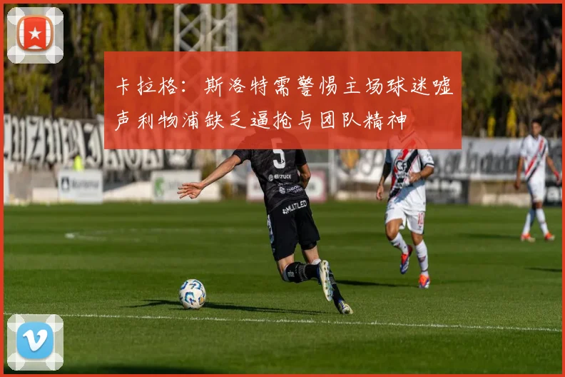 卡拉格：斯洛特需警惕主场球迷嘘声利物浦缺乏逼抢与团队精神